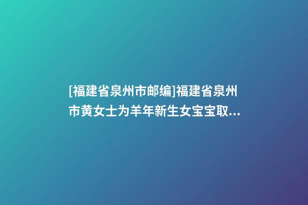 [福建省泉州市邮编]福建省泉州市黄女士为羊年新生女宝宝取名财富型套餐-第1张-公司起名-玄机派